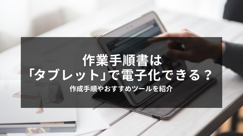 作業手順書は「タブレット」で電子化できる？作成手順やおすすめツール
